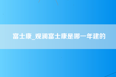 富士康_观澜富士康是哪一年建的-第1张图片-郑州富士康官网直招