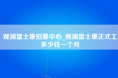 观澜富士康招募中心_观澜富士康正式工多少钱一个月-第1张图片-郑州富士康官网直招