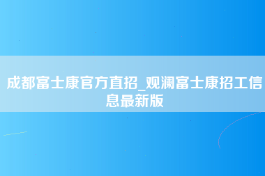 成都富士康官方直招_观澜富士康招工信息最新版-第1张图片-郑州富士康官网直招