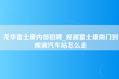 龙华富士康内部招聘_观澜富士康南门到观澜汽车站怎么走-第1张图片-郑州富士康官网直招