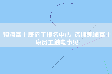 观澜富士康招工报名中心_深圳观澜富士康员工触电事见-第1张图片-郑州富士康官网直招