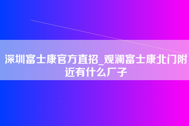 深圳富士康官方直招_观澜富士康北门附近有什么厂子-第1张图片-郑州富士康官网直招