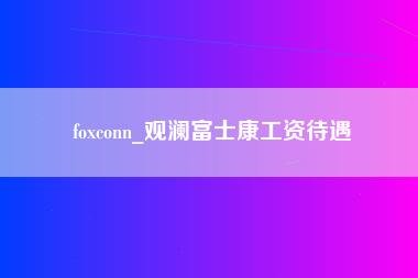 foxconn_观澜富士康工资待遇-第1张图片-郑州富士康官网直招