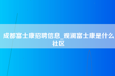 成都富士康招聘信息_观澜富士康是什么社区-第1张图片-郑州富士康官网直招