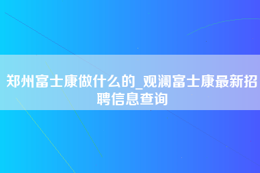 郑州富士康做什么的_观澜富士康最新招聘信息查询-第1张图片-郑州富士康官网直招