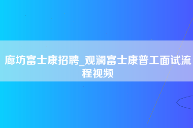 廊坊富士康招聘_观澜富士康普工面试流程视频-第1张图片-郑州富士康官网直招