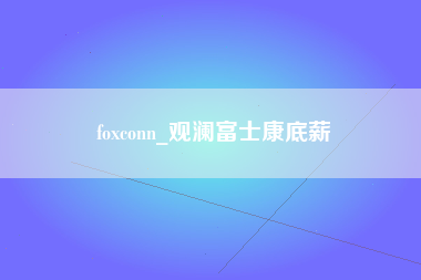 foxconn_观澜富士康底薪-第1张图片-郑州富士康官网直招