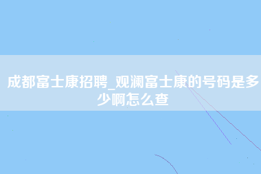 成都富士康招聘_观澜富士康的号码是多少啊怎么查-第1张图片-郑州富士康官网直招