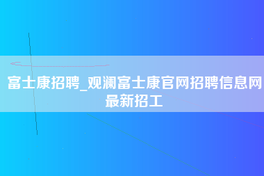 富士康招聘_观澜富士康官网招聘信息网最新招工-第1张图片-郑州富士康官网直招