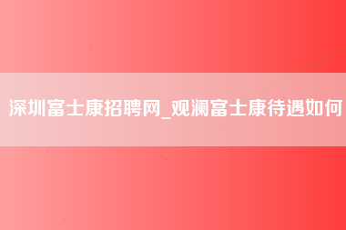 深圳富士康招聘网_观澜富士康待遇如何-第1张图片-郑州富士康官网直招