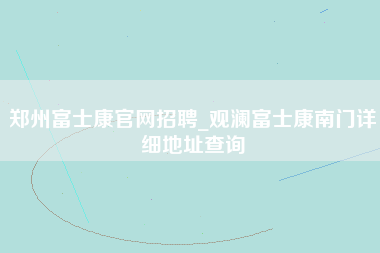 郑州富士康官网招聘_观澜富士康南门详细地址查询-第1张图片-郑州富士康官网直招