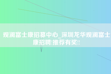 观澜富士康招募中心_深圳龙华观澜富士康招聘!推荐有奖!!-第1张图片-郑州富士康官网直招