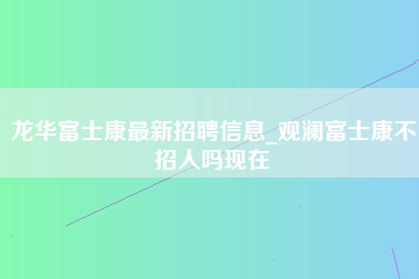 龙华富士康最新招聘信息_观澜富士康不招人吗现在-第1张图片-郑州富士康官网直招