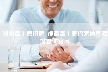 郑州富士康招聘_观澜富士康招聘信息网站查询官网-第1张图片-郑州富士康官网直招