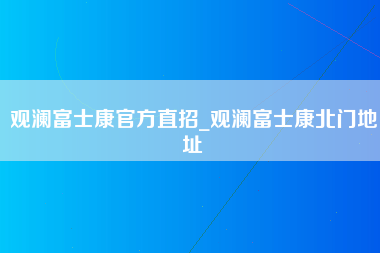 观澜富士康官方直招_观澜富士康北门地址-第1张图片-郑州富士康官网直招